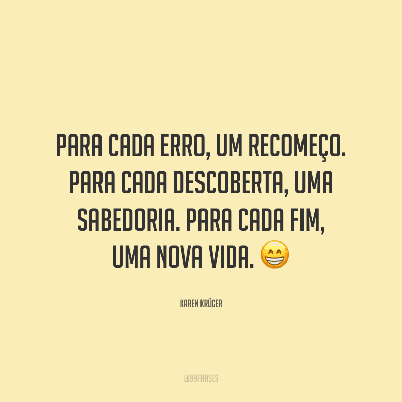 Para cada erro, um recomeço. Para cada descoberta, uma sabedoria. Para cada fim, uma nova vida.