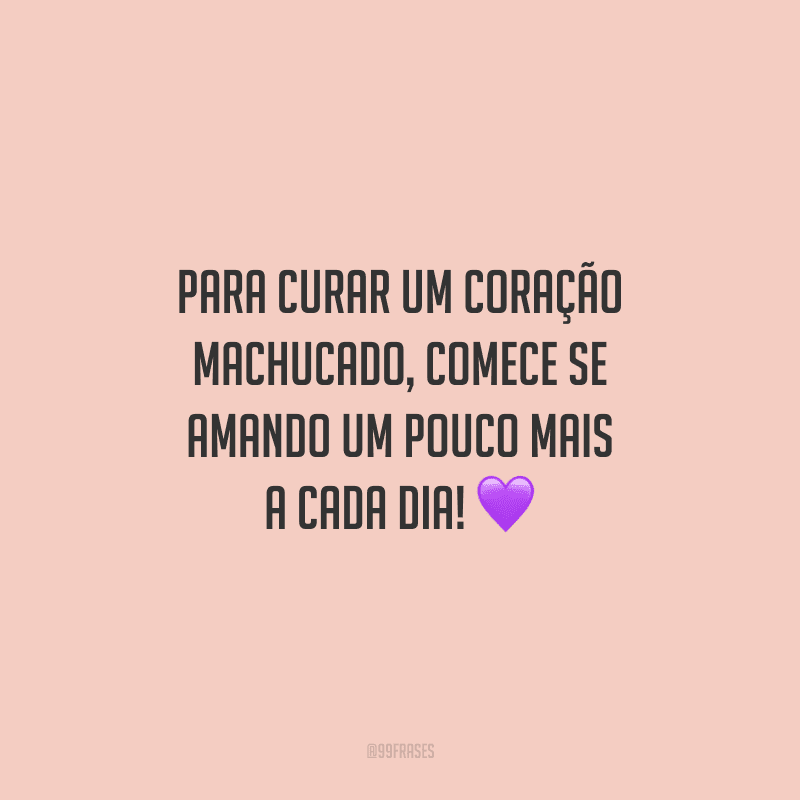 Para curar um coração machucado, comece se amando um pouco mais a cada dia!