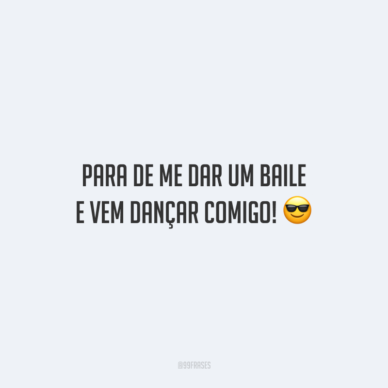 Para de me dar um baile e vem dançar comigo!