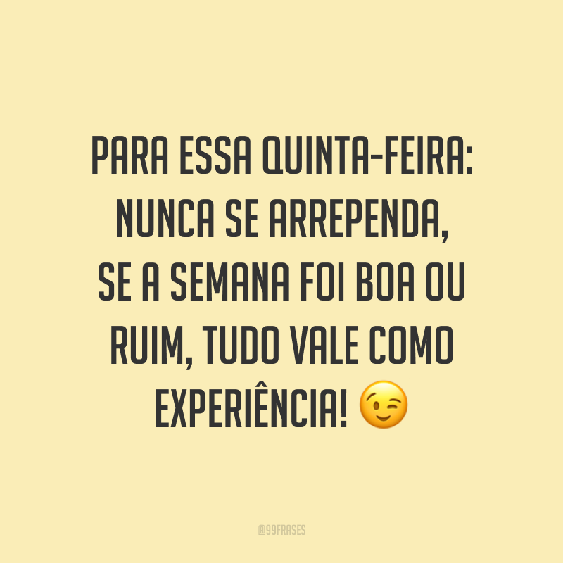Para essa quinta-feira: nunca se arrependa, se a semana foi boa ou ruim, tudo vale como experiência! 😉