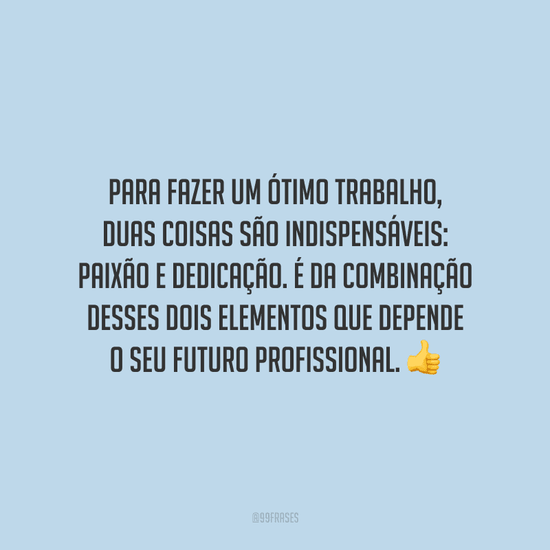 Para fazer um ótimo trabalho, duas coisas são indispensáveis: paixão e dedicação. É da combinação desses dois elementos que depende o seu futuro profissional.