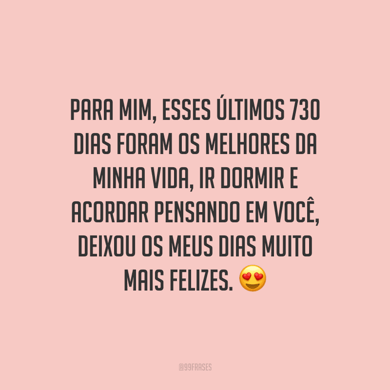 Para mim, esses últimos 730 dias foram os melhores da minha vida, ir dormir e acordar pensando em você, deixou os meus dias muito mais felizes. ?