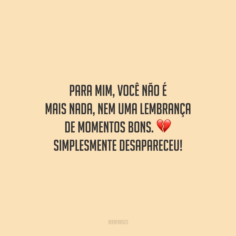 Para mim, você não é mais nada, nem uma lembrança de momentos bons. Simplesmente desapareceu!