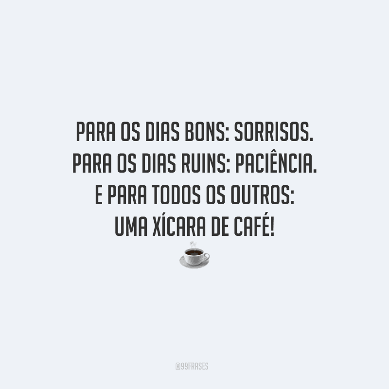 Para os dias bons: sorrisos. Para os dias ruins: paciência. E para todos os outros: uma xícara de café! 