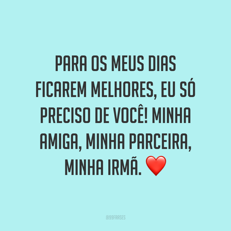 Para os meus dias ficarem melhores, eu só preciso de você! Minha amiga, minha parceira, minha irmã. ❤