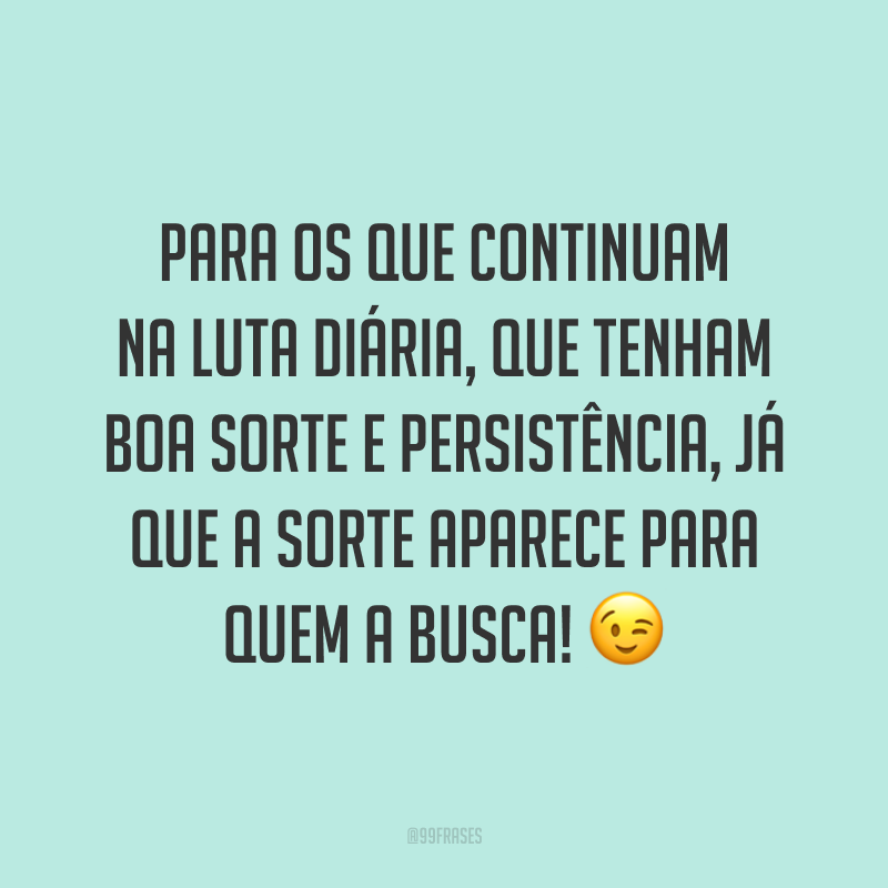 Para os que continuam na luta diária, que tenham boa sorte e persistência, já que a sorte aparece para quem a busca! 😉