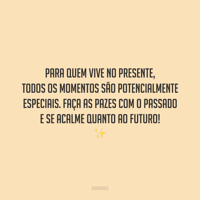 Para quem vive no presente, todos os momentos são potencialmente especiais. Faça as pazes com o passado e se acalme quanto ao futuro!