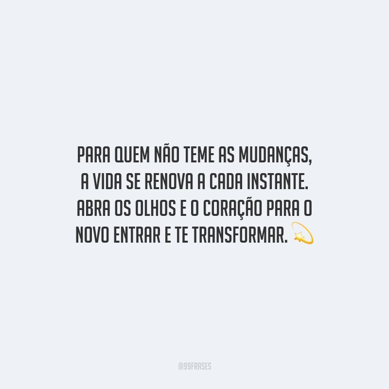 Para quem não teme as mudanças, a vida se renova a cada instante. Abra os olhos e o coração para o novo entrar e te transformar.