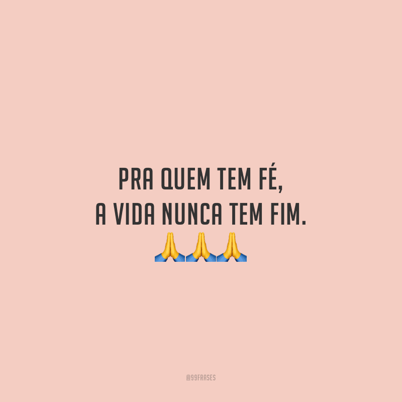 Pra quem tem fé, a vida nunca tem fim. 