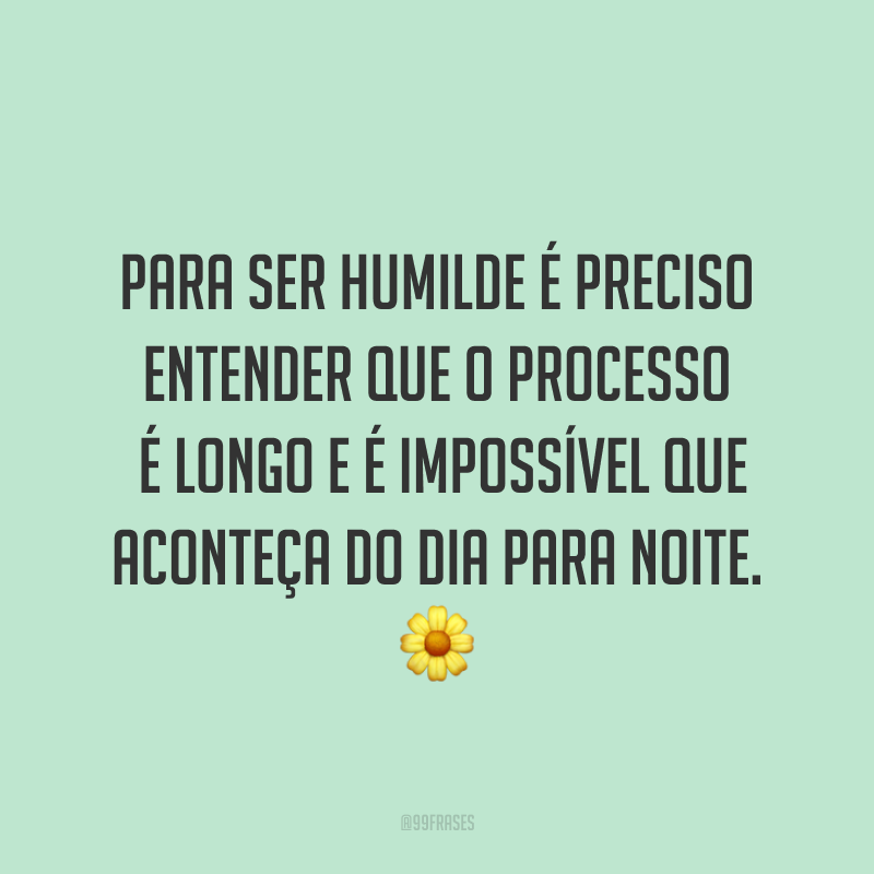 Para ser humilde é preciso entender que o processo é longo e é impossível que aconteça do dia para noite. ?