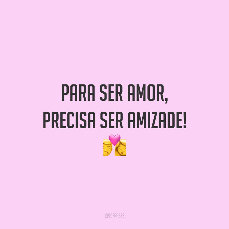 Para ser amor, precisa ser amizade! 💏