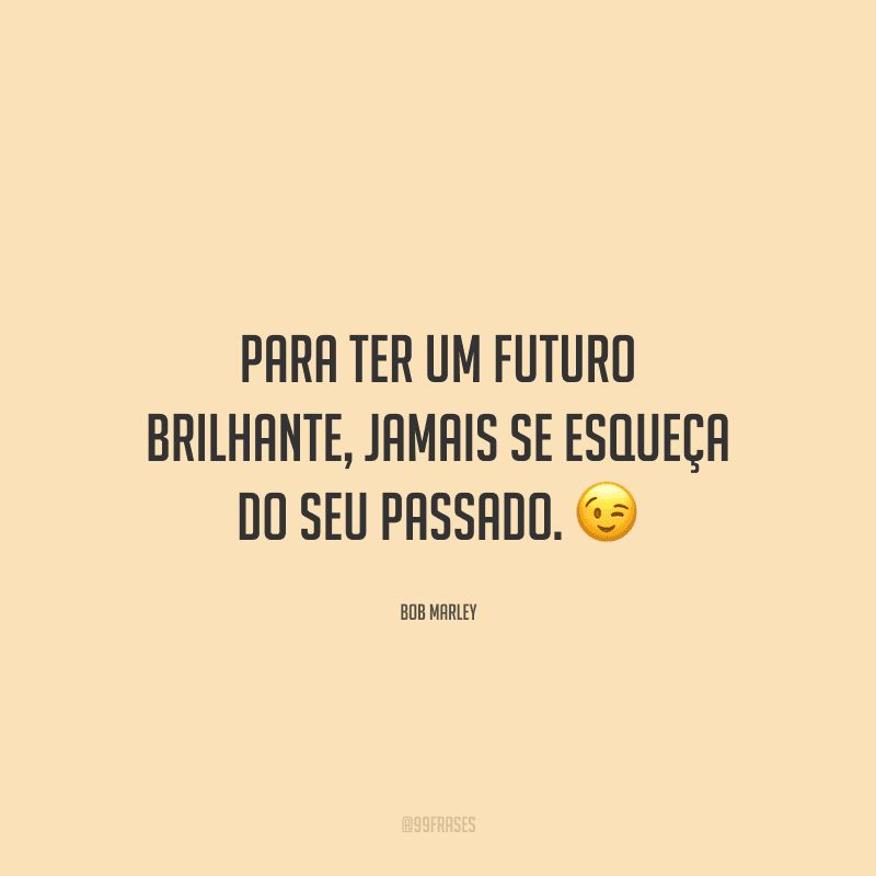 Para ter um futuro brilhante, jamais se esqueça do seu passado.