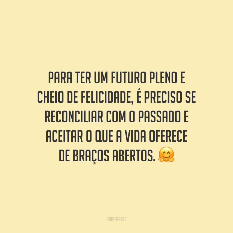 Para ter um futuro pleno e cheio de felicidade, é preciso se reconciliar com o passado e aceitar o que a vida oferece de braços abertos.