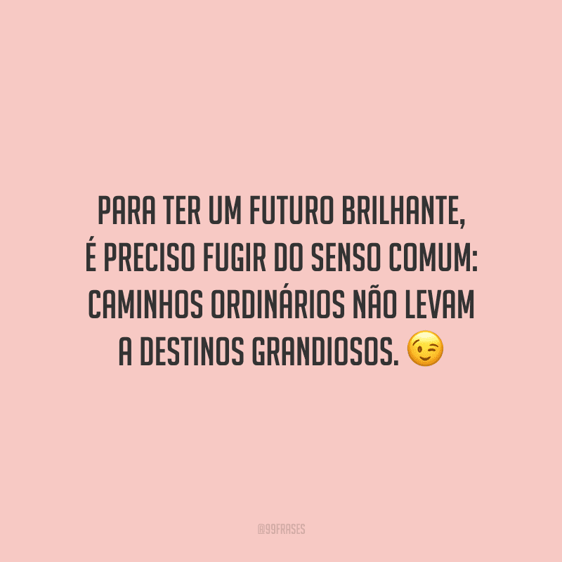 Para ter um futuro brilhante, é preciso fugir do senso comum: caminhos ordinários não levam a destinos grandiosos.