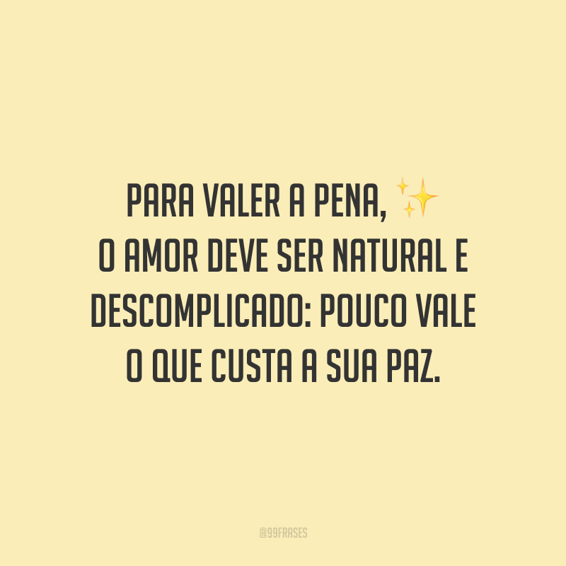 Para valer a pena, o amor deve ser natural e descomplicado: pouco vale o que custa a sua paz.