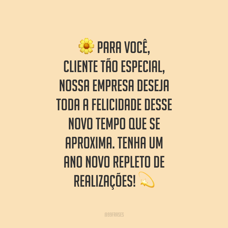 Para você, cliente tão especial, nossa empresa deseja toda a felicidade desse novo tempo que se aproxima. Tenha um Ano Novo repleto de realizações!