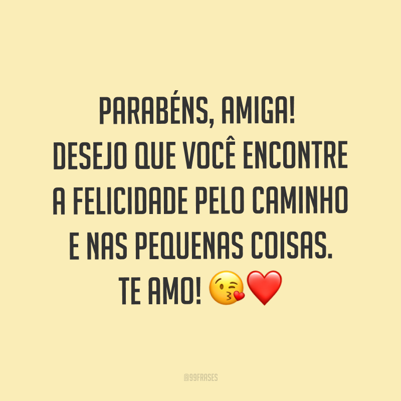 Parabéns, amiga! Desejo que você encontre a felicidade pelo caminho e nas pequenas coisas. Te amo! ?❤