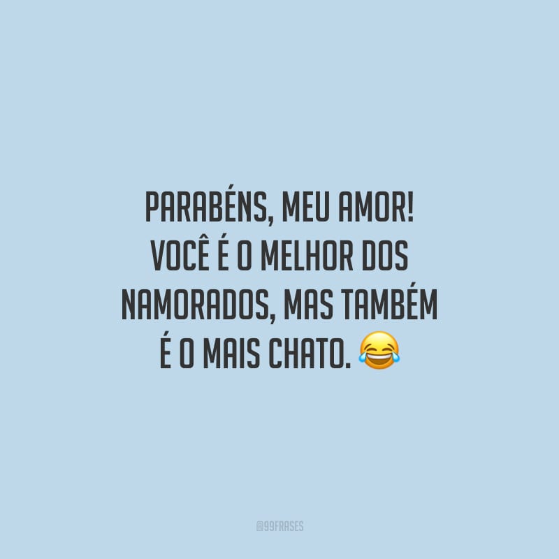 Parabéns, meu amor! Você é o melhor dos namorados, mas também é o mais chato.