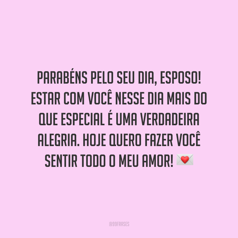 Parabéns pelo seu dia, esposo! Estar com você nesse dia mais do que especial é uma verdadeira alegria. Hoje quero fazer você sentir todo o meu amor!