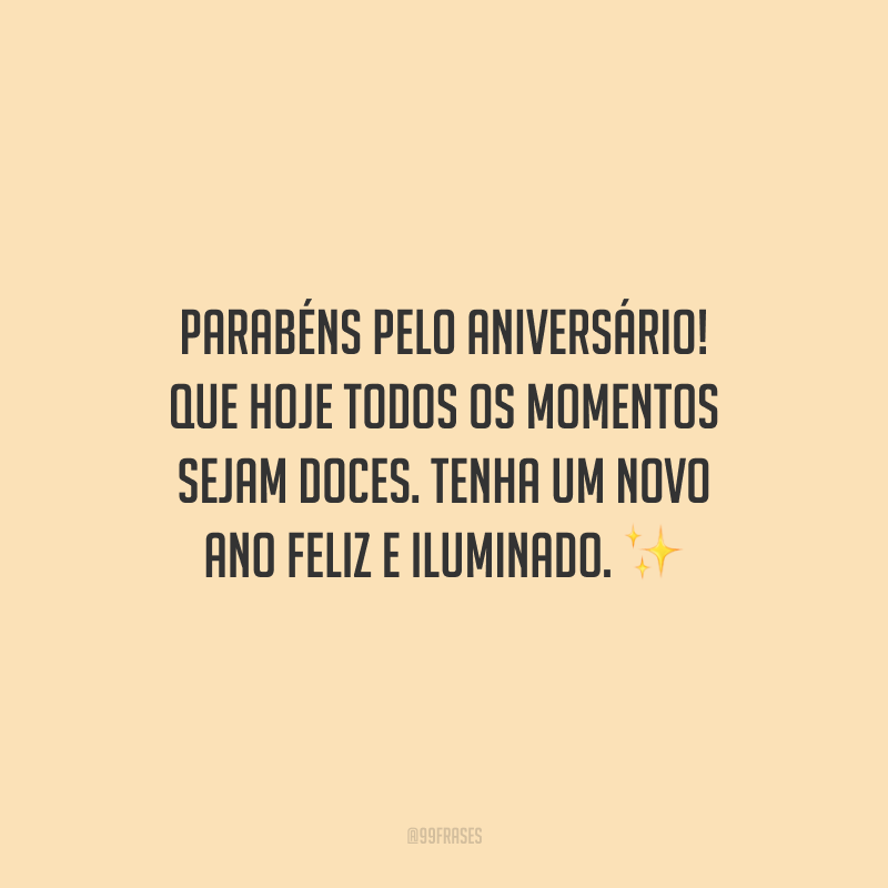 Parabéns pelo aniversário! Que hoje todos os momentos sejam doces. Tenha um novo ano feliz e iluminado.