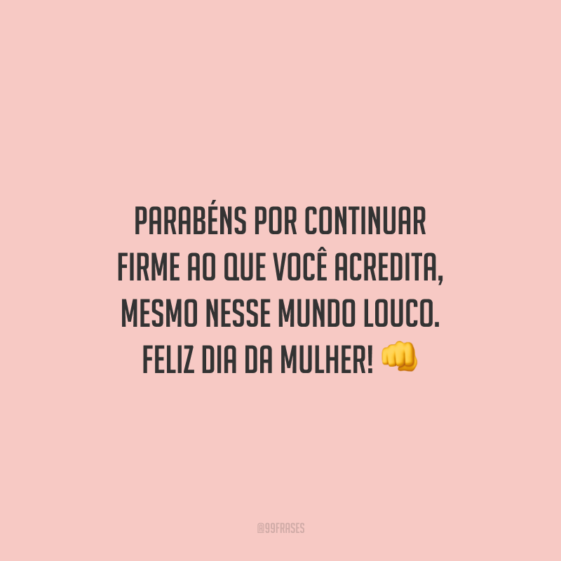 Parabéns por continuar firme ao que você acredita, mesmo nesse mundo louco. Feliz Dia da Mulher!