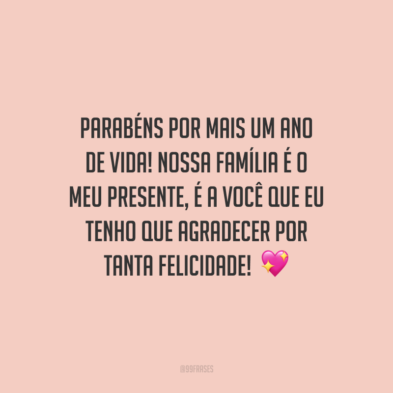 Parabéns por mais um ano de vida! Nossa família é o meu presente, é a você que eu tenho que agradecer por tanta felicidade!