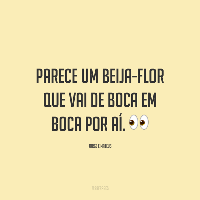 Parece um beija-flor que vai de boca em boca por aí. 👀