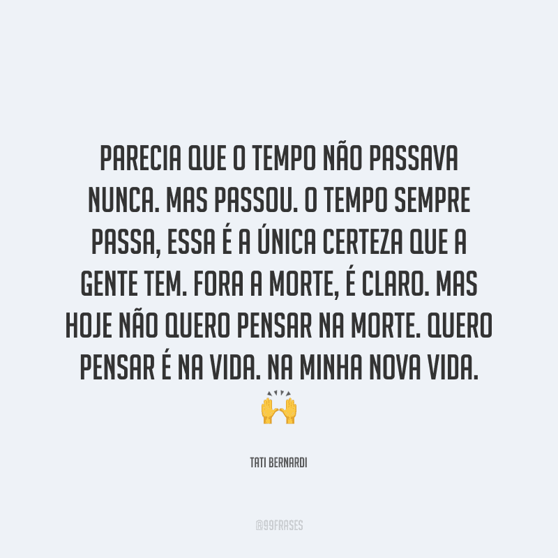Parecia que o tempo não passava nunca. Mas passou. O tempo sempre passa, essa é a única certeza que a gente tem. Fora a morte, é claro. Mas hoje não quero pensar na morte. Quero pensar é na vida. Na minha nova vida.