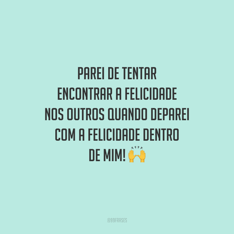 Parei de tentar encontrar a felicidade nos outros quando deparei com a felicidade dentro de mim!