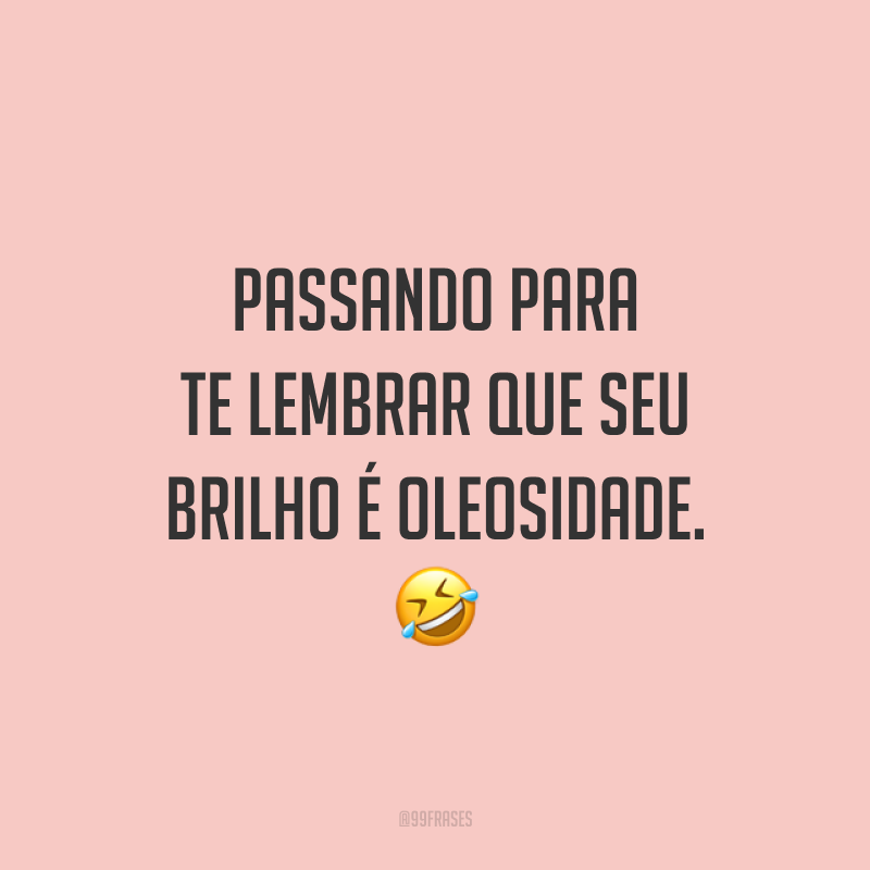 Passando para te lembrar que seu brilho é oleosidade. 🤣