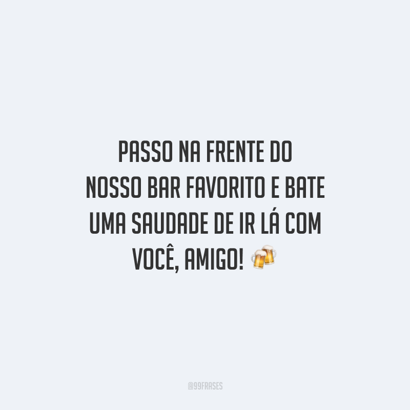 Passo na frente do nosso bar favorito e bate uma saudade de ir lá com você, amigo!