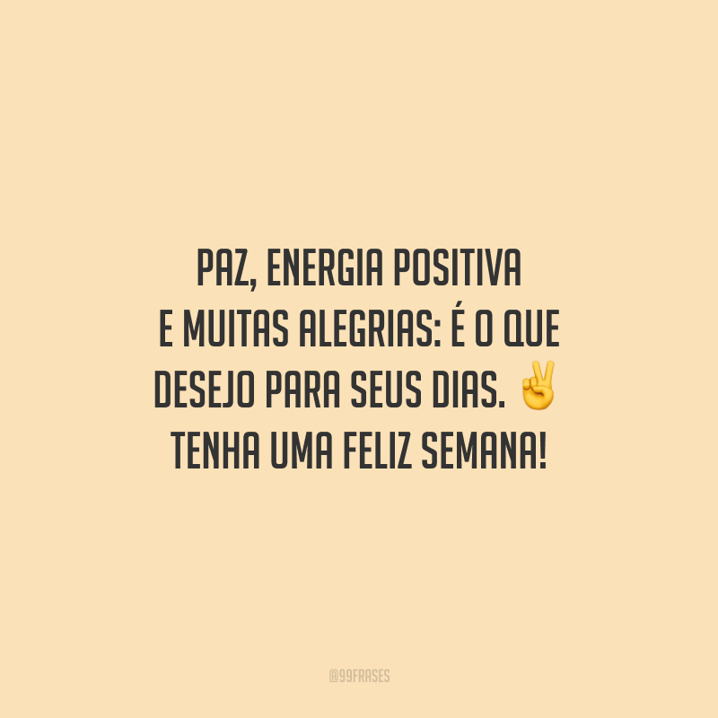Paz, energia positiva e muitas alegrias: é o que desejo para seus dias. Tenha uma feliz semana!