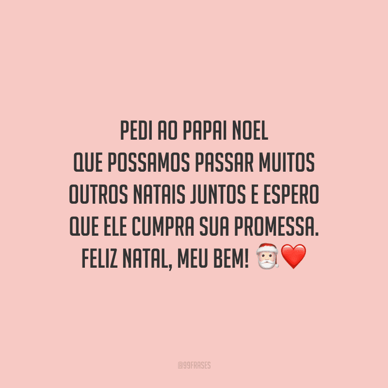 Pedi ao Papai Noel que possamos passar muitos outros natais juntos e espero que ele cumpra sua promessa. Feliz Natal, meu bem!