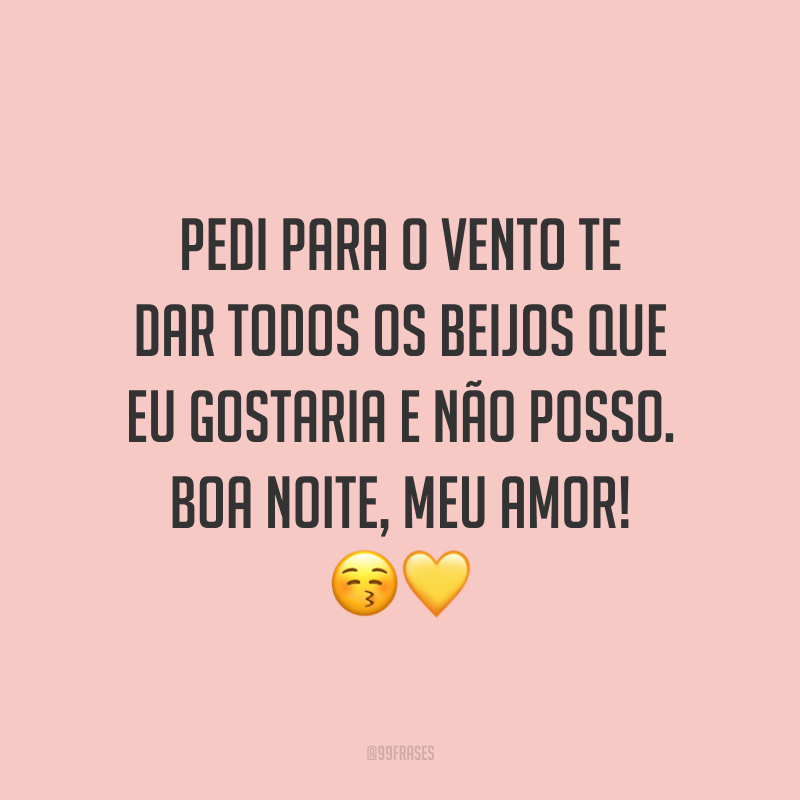 Pedi para o vento te dar todos os beijos que eu gostaria e não posso. Boa noite, meu amor!