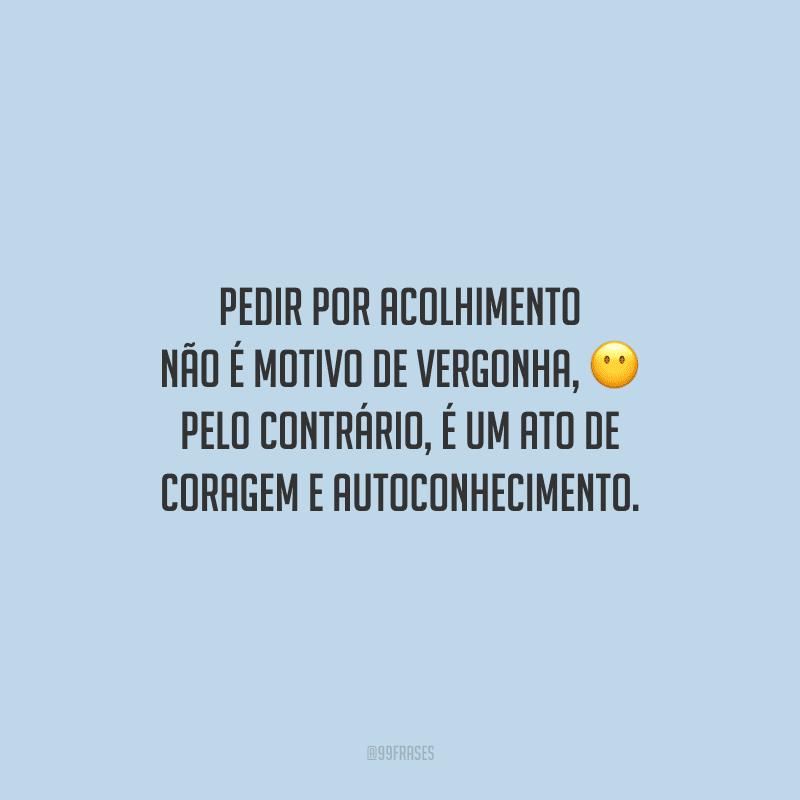 Pedir por acolhimento não é motivo de vergonha, pelo contrário, é um ato de coragem e autoconhecimento.