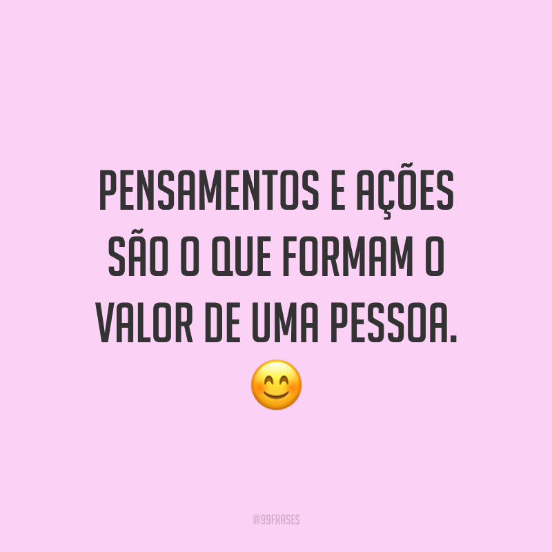 Pensamentos e ações são o que formam o valor de uma pessoa. 😊