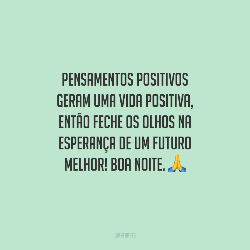 Pensamentos positivos geram uma vida positiva, então feche os olhos na esperança de um futuro melhor! Boa noite.