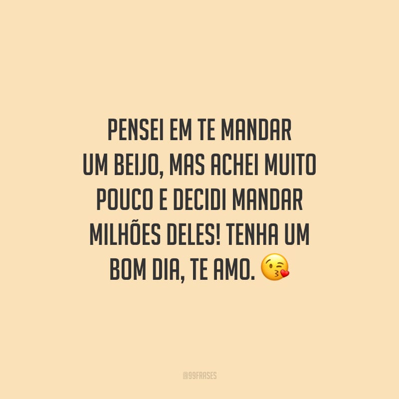 Pensei em te mandar um beijo, mas achei muito pouco e decidi mandar milhões deles! Tenha um bom dia, te amo.
