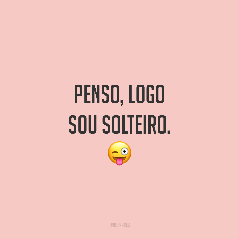 Penso, logo sou solteiro. 😜