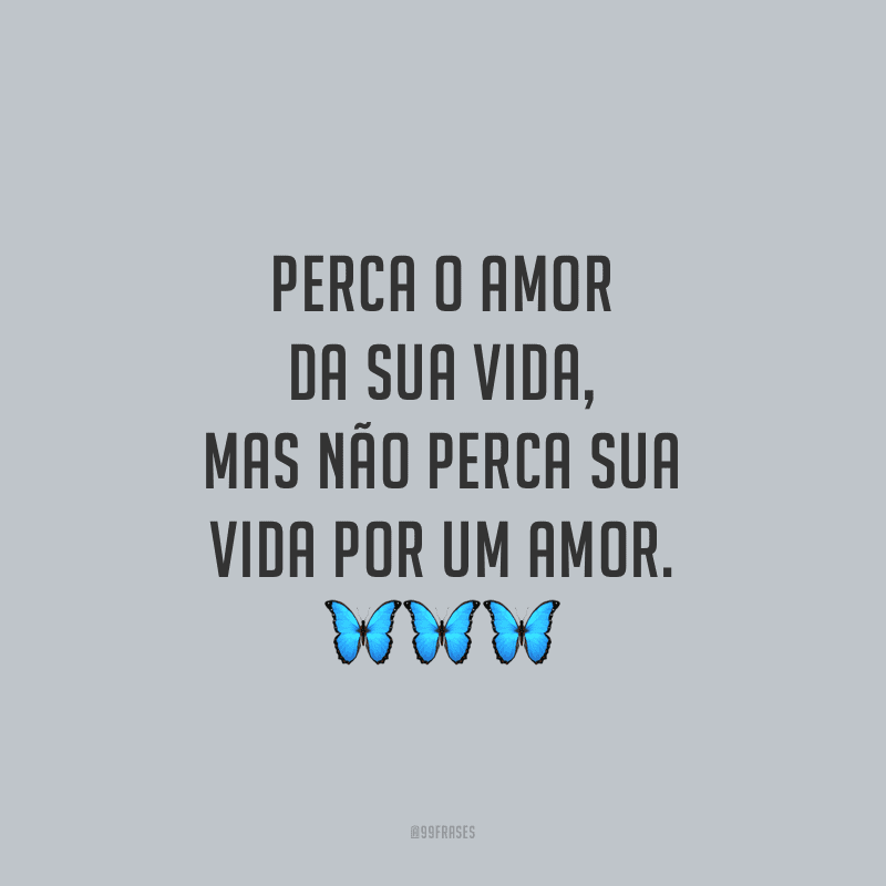 Perca o amor da sua vida, mas não perca sua vida por um amor.