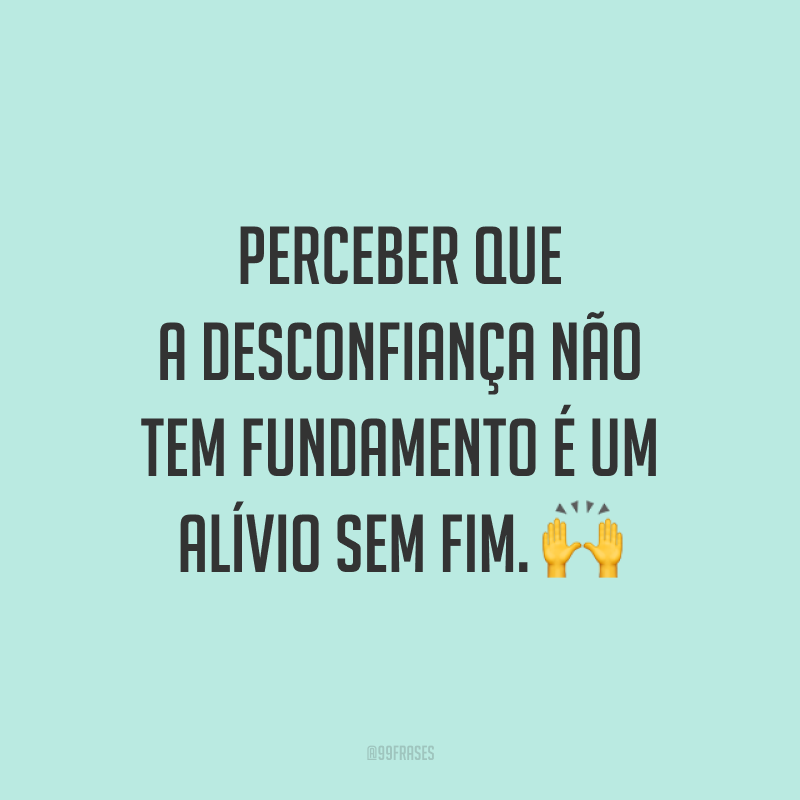 Perceber que a desconfiança não tem fundamento é um alívio sem fim. 🙌
