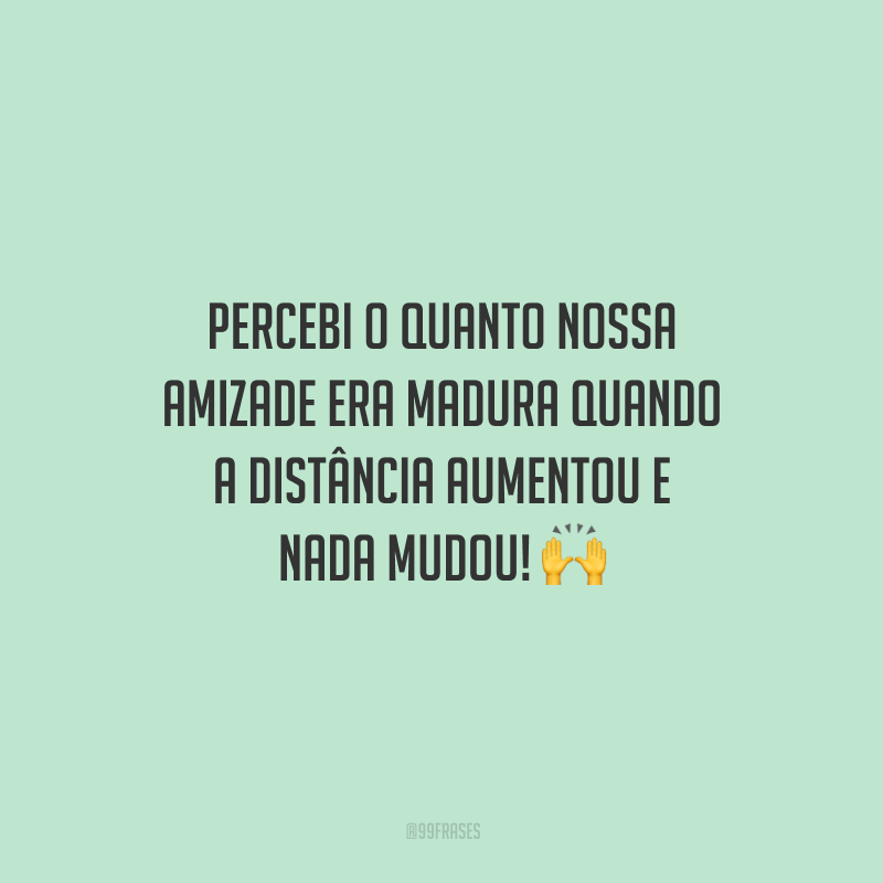 Percebi o quanto nossa amizade era madura quando a distância aumentou e nada mudou!