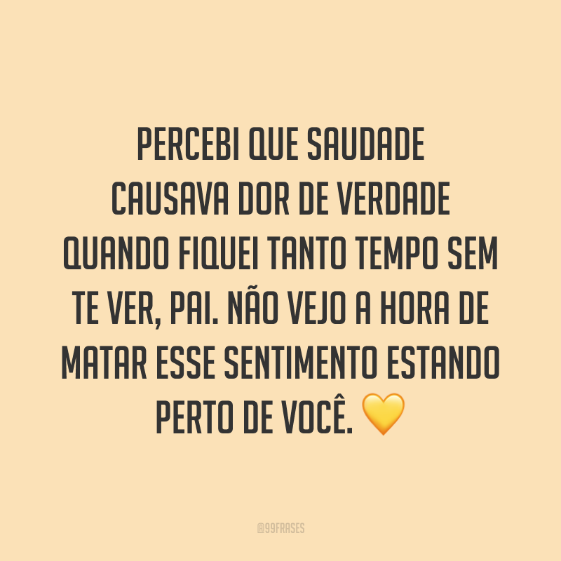 Percebi que saudade causava dor de verdade quando fiquei tanto tempo sem te ver, pai. Não vejo a hora de matar esse sentimento estando perto de você. 💛