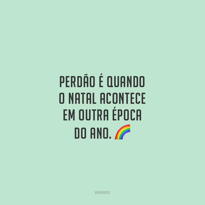 Perdão é quando o Natal acontece em outra época do ano.