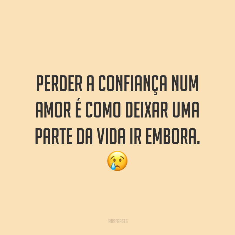 Perder a confiança num amor é como deixar uma parte da vida ir embora. 😢