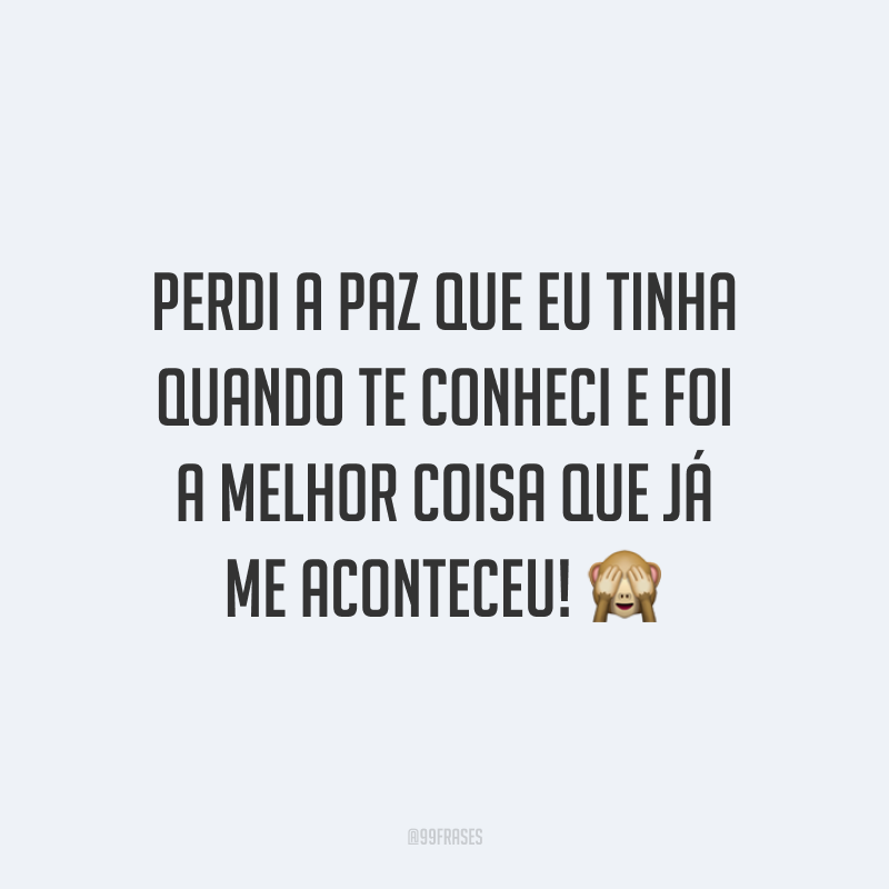 Perdi a paz que eu tinha quando te conheci e foi a melhor coisa que já me aconteceu! 🙈
