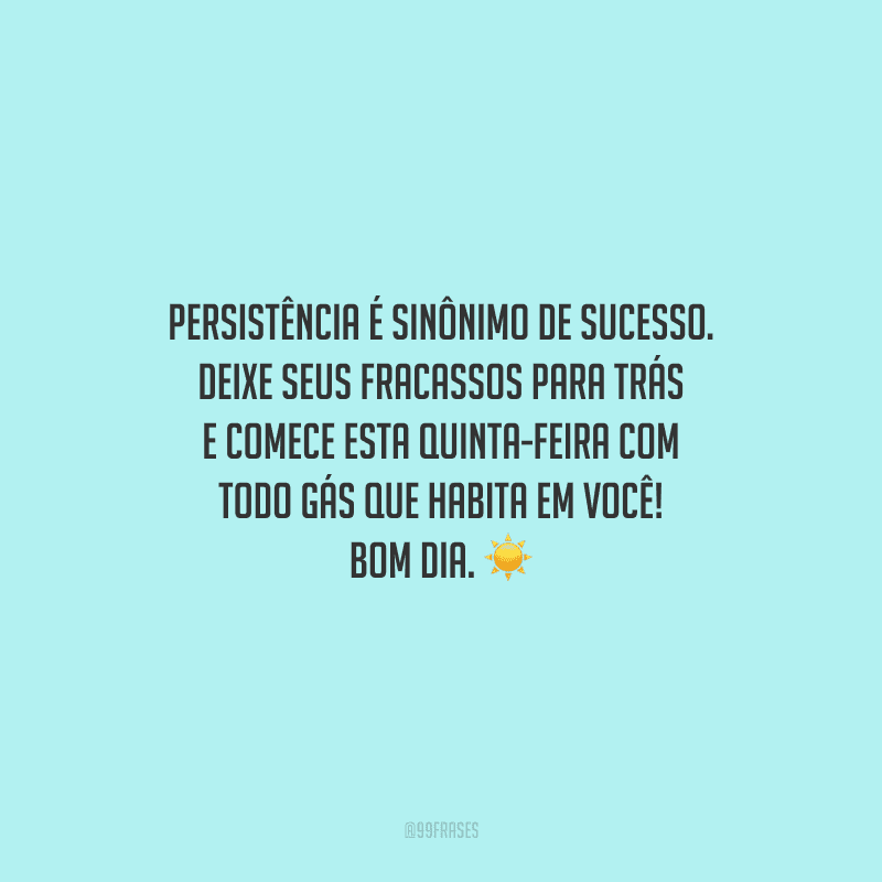Persistência é sinônimo de sucesso. Deixe seus fracassos para trás e comece esta quinta-feira com todo gás que habita em você! Bom dia. 