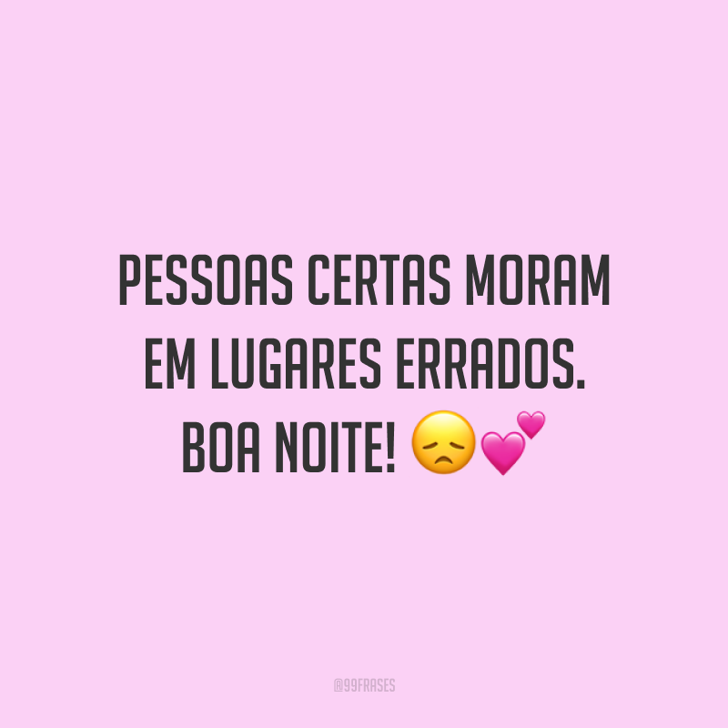 Pessoas certas moram em lugares errados. Boa noite! 😞💕
