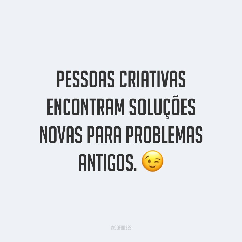 Pessoas criativas encontram soluções novas para problemas antigos.