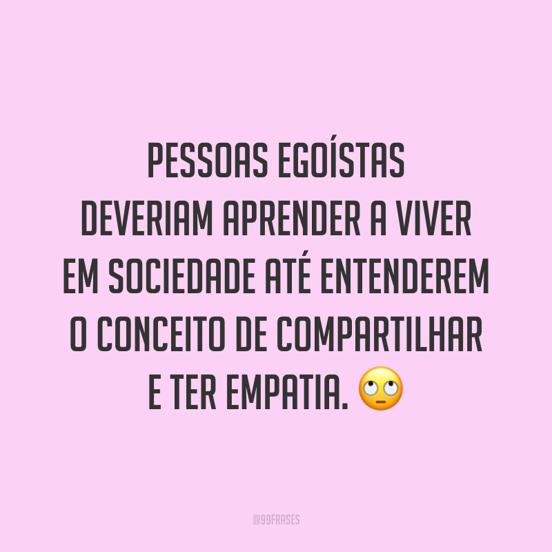Pessoas egoístas deveriam aprender a viver em sociedade até entenderem o conceito de compartilhar e ter empatia. 🙄